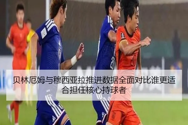 贝林厄姆与穆西亚拉推进数据全面对比谁更适合担任核心持球者