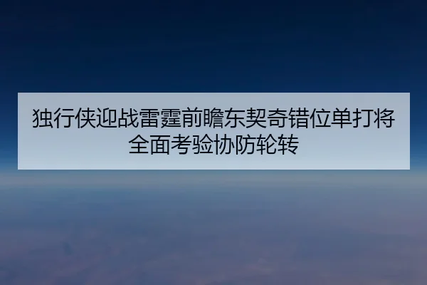 独行侠迎战雷霆前瞻东契奇错位单打将全面考验协防轮转