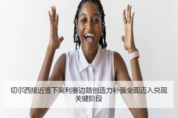 切尔西接近签下奥利塞边路创造力补强全面迈入兑现关键阶段