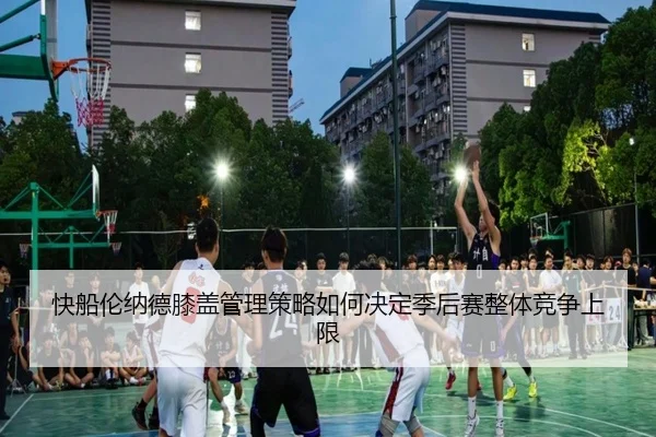 快船伦纳德膝盖管理策略如何决定季后赛整体竞争上限