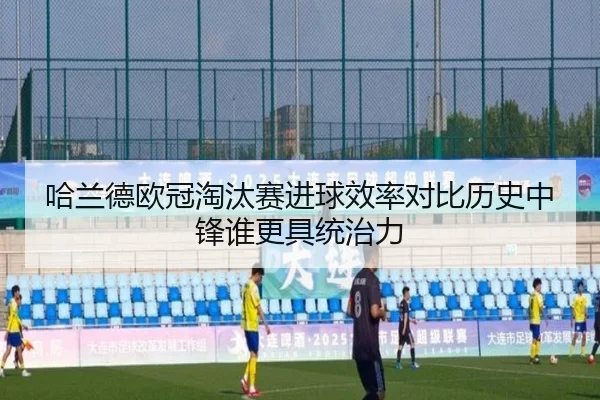 哈兰德欧冠淘汰赛进球效率对比历史中锋谁更具统治力