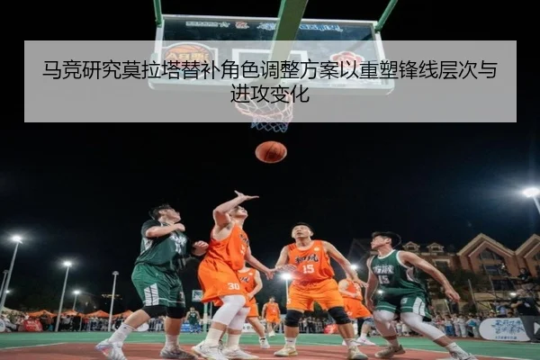 马竞研究莫拉塔替补角色调整方案以重塑锋线层次与进攻变化
