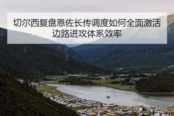 切尔西复盘恩佐长传调度如何全面激活边路进攻体系效率