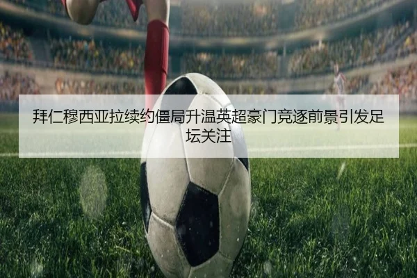 拜仁穆西亚拉续约僵局升温英超豪门竞逐前景引发足坛关注