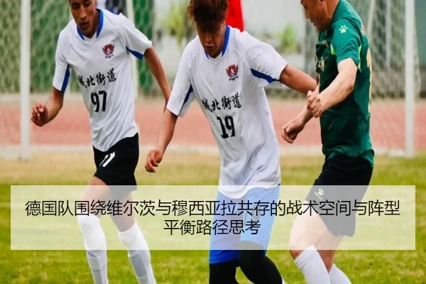 德国队围绕维尔茨与穆西亚拉共存的战术空间与阵型平衡路径思考