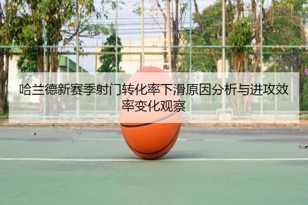 哈兰德新赛季射门转化率下滑原因分析与进攻效率变化观察