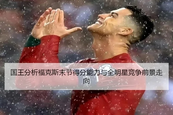 国王分析福克斯末节得分能力与全明星竞争前景走向