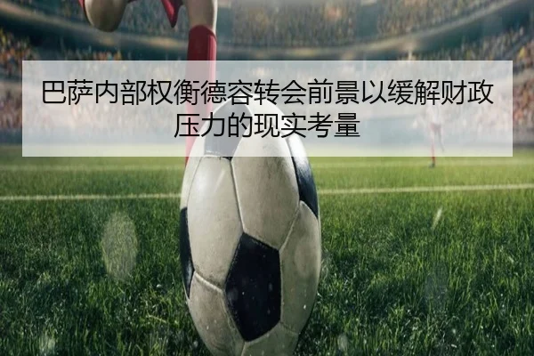 巴萨内部权衡德容转会前景以缓解财政压力的现实考量