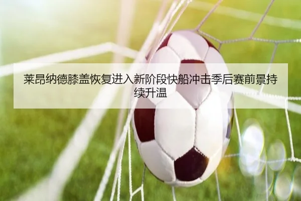 莱昂纳德膝盖恢复进入新阶段快船冲击季后赛前景持续升温