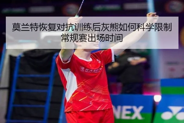 莫兰特恢复对抗训练后灰熊如何科学限制常规赛出场时间
